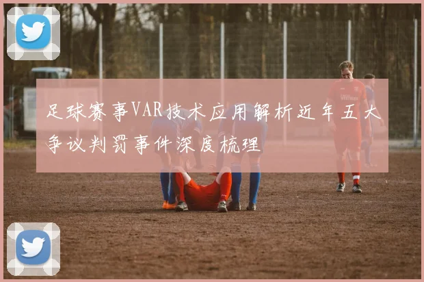 足球赛事VAR技术应用解析近年五大争议判罚事件深度梳理